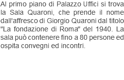 Al primo piano di Palazzo Uffici si trova la Sala Quaroni, che prende il nome dall'affresco di Giorgio Quaroni dal titolo "La fondazione di Roma" del 1940. La sala può contenere fino a 80 persone ed ospita convegni ed incontri.